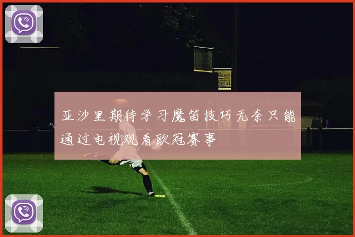 亚沙里期待学习魔笛技巧无奈只能通过电视观看欧冠赛事