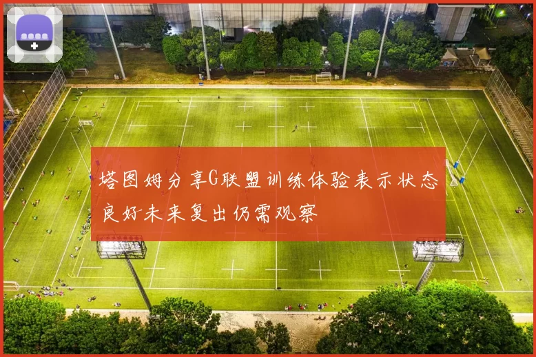塔图姆分享G联盟训练体验表示状态良好未来复出仍需观察