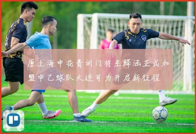 原上海申花青训门将王释涵正式加盟中乙球队大连可为开启新征程