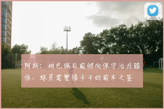 阿斯：姆巴佩目前倾向保守治疗膝伤，球员需警惕卡卡的前车之鉴