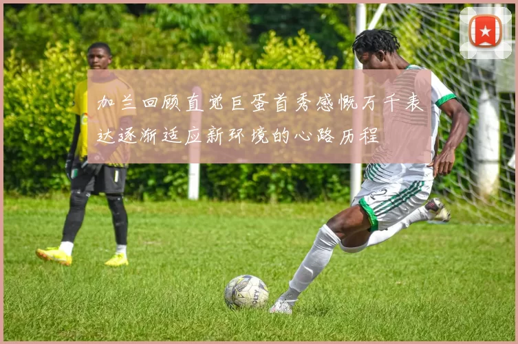 加兰回顾直觉巨蛋首秀感慨万千表达逐渐适应新环境的心路历程