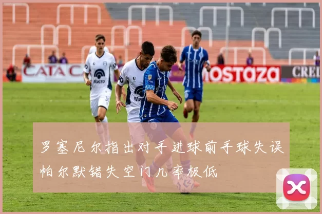 罗塞尼尔指出对手进球前手球失误帕尔默错失空门几率极低