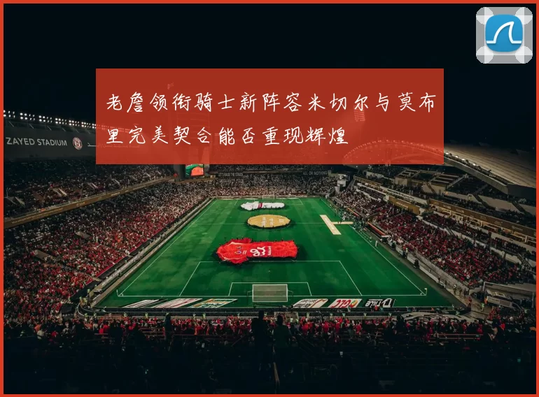 老詹领衔骑士新阵容米切尔与莫布里完美契合能否重现辉煌