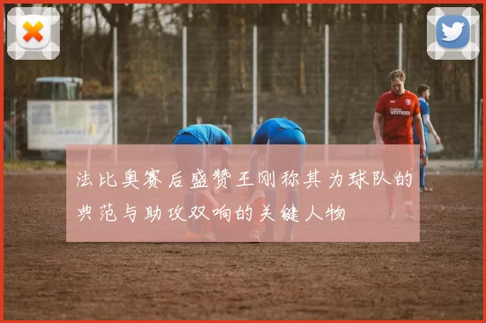 法比奥赛后盛赞王刚称其为球队的典范与助攻双响的关键人物