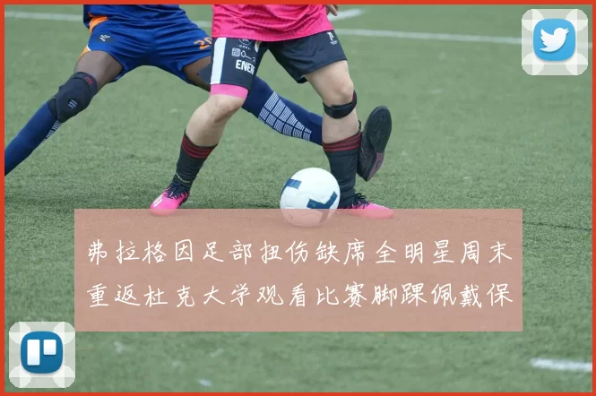 弗拉格因足部扭伤缺席全明星周末重返杜克大学观看比赛脚踝佩戴保护靴