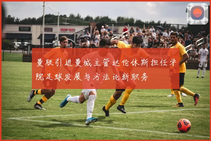 曼联引进曼城主管达伦休斯担任学院足球发展与方法论新职务
