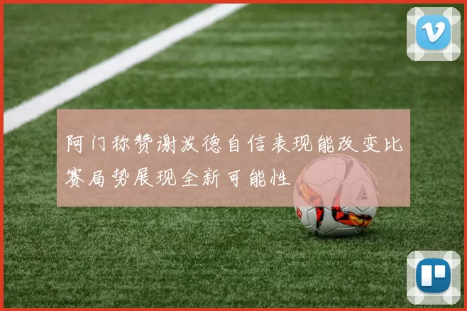 阿门称赞谢泼德自信表现能改变比赛局势展现全新可能性