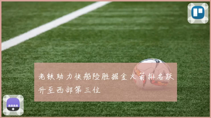 老铁助力快船险胜掘金火箭排名跃升至西部第三位