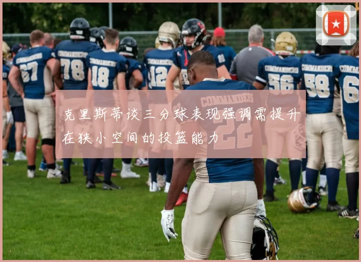 克里斯蒂谈三分球表现强调需提升在狭小空间的投篮能力