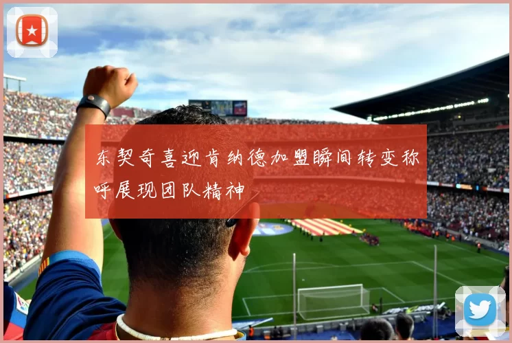 东契奇喜迎肯纳德加盟瞬间转变称呼展现团队精神