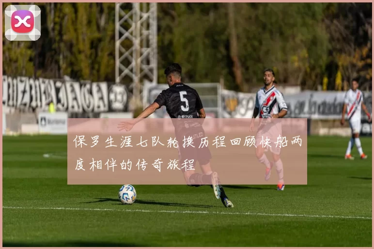 保罗生涯七队轮换历程回顾快船两度相伴的传奇旅程
