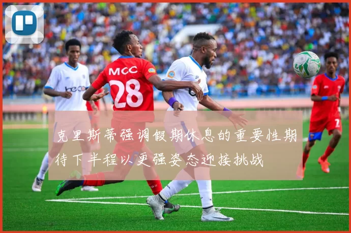 克里斯蒂强调假期休息的重要性期待下半程以更强姿态迎接挑战