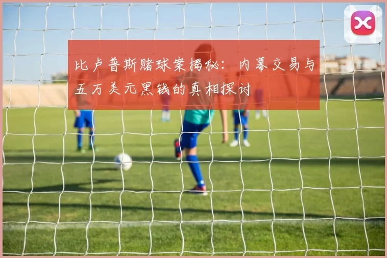 比卢普斯赌球案揭秘：内幕交易与五万美元黑钱的真相探讨