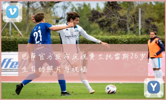 巴萨官方发布庆祝费兰托雷斯26岁生日的照片与祝福