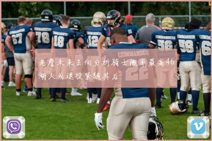 老詹未来去向分析骑士概率最高46湖人或退役紧随其后