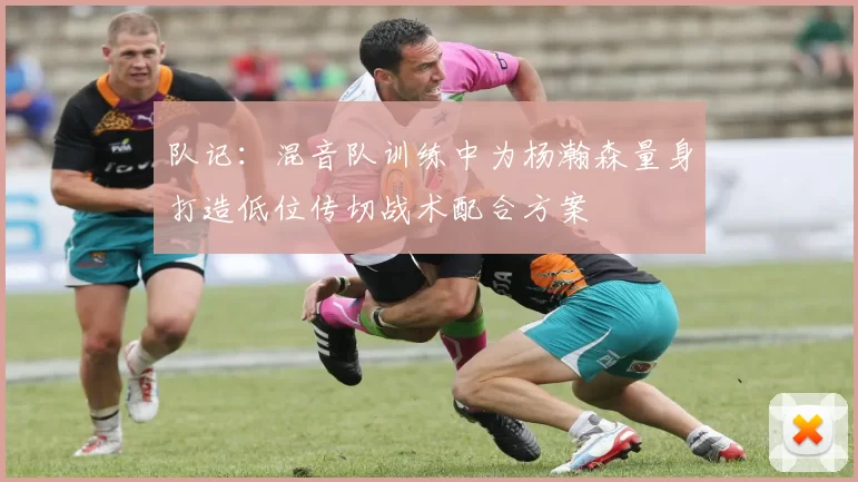 队记：混音队训练中为杨瀚森量身打造低位传切战术配合方案