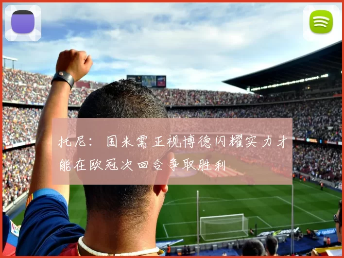托尼：国米需正视博德闪耀实力才能在欧冠次回合争取胜利