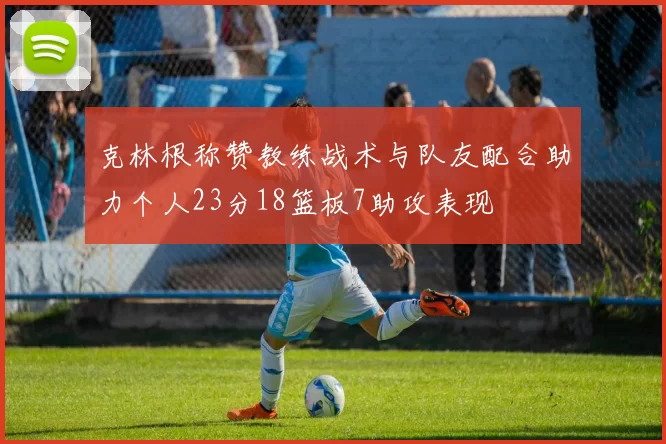 克林根称赞教练战术与队友配合助力个人23分18篮板7助攻表现