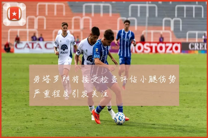 劳塔罗即将接受检查评估小腿伤势严重程度引发关注