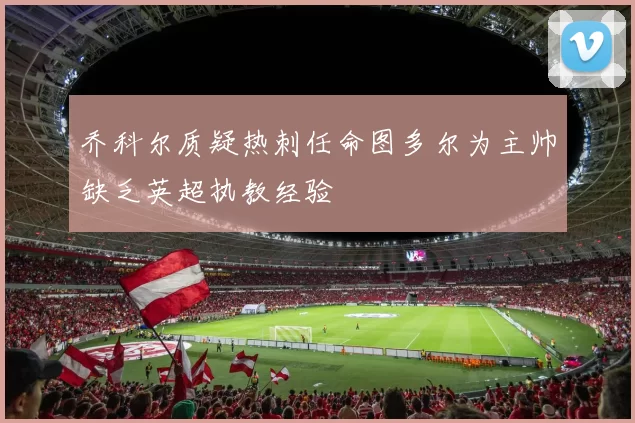 乔科尔质疑热刺任命图多尔为主帅缺乏英超执教经验