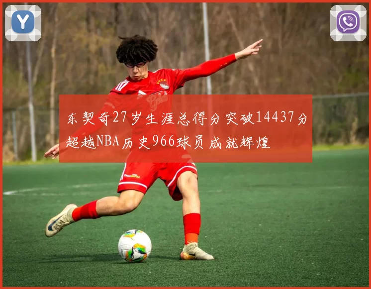 东契奇27岁生涯总得分突破14437分超越NBA历史966球员成就辉煌