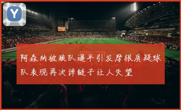 阿森纳被狼队逼平引发摩根质疑球队表现再次掉链子让人失望
