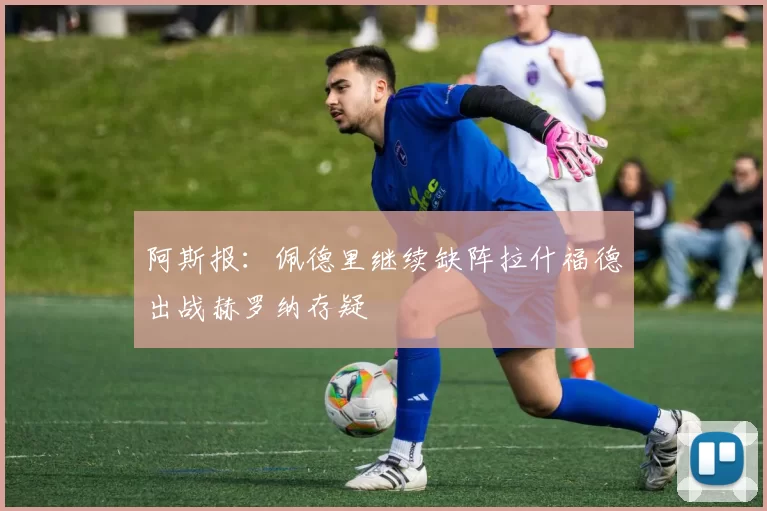 阿斯报：佩德里继续缺阵拉什福德出战赫罗纳存疑
