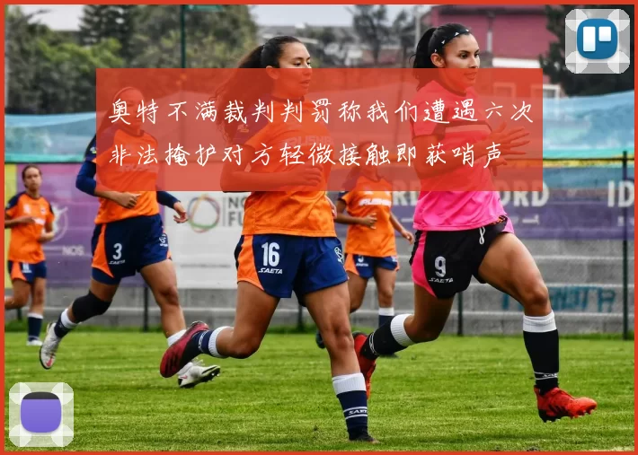 奥特不满裁判判罚称我们遭遇六次非法掩护对方轻微接触即获哨声