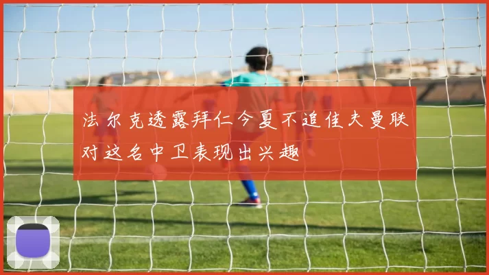 法尔克透露拜仁今夏不追佳夫曼联对这名中卫表现出兴趣