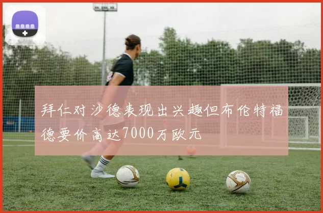 拜仁对沙德表现出兴趣但布伦特福德要价高达7000万欧元