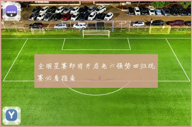 全明星赛即将开启老六强势回归观赛必看指南