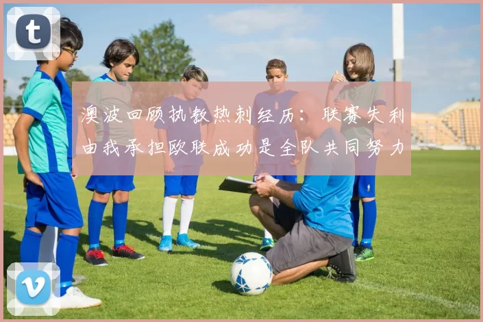 澳波回顾执教热刺经历：联赛失利由我承担欧联成功是全队共同努力的成果